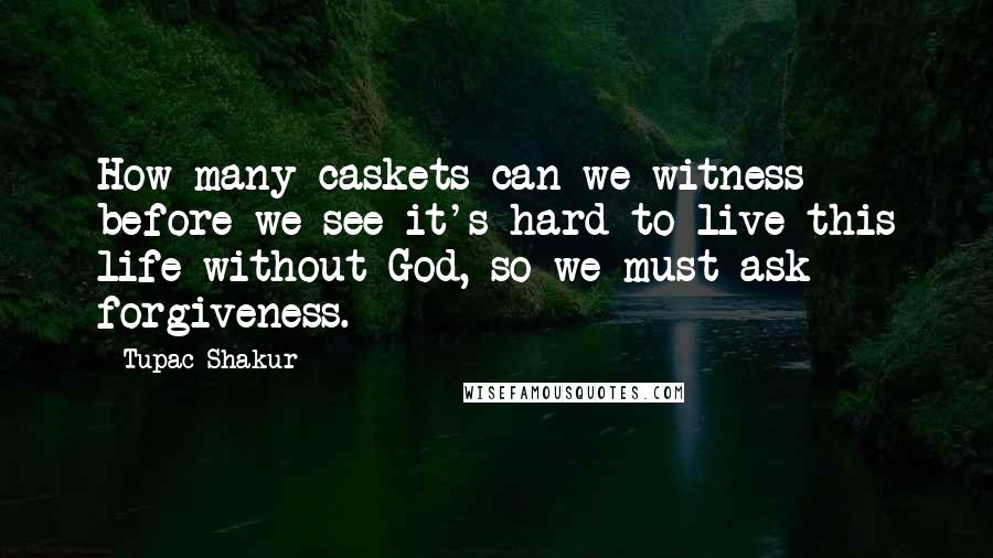 Tupac Shakur Quotes: How many caskets can we witness before we see it's hard to live this life without God, so we must ask forgiveness.