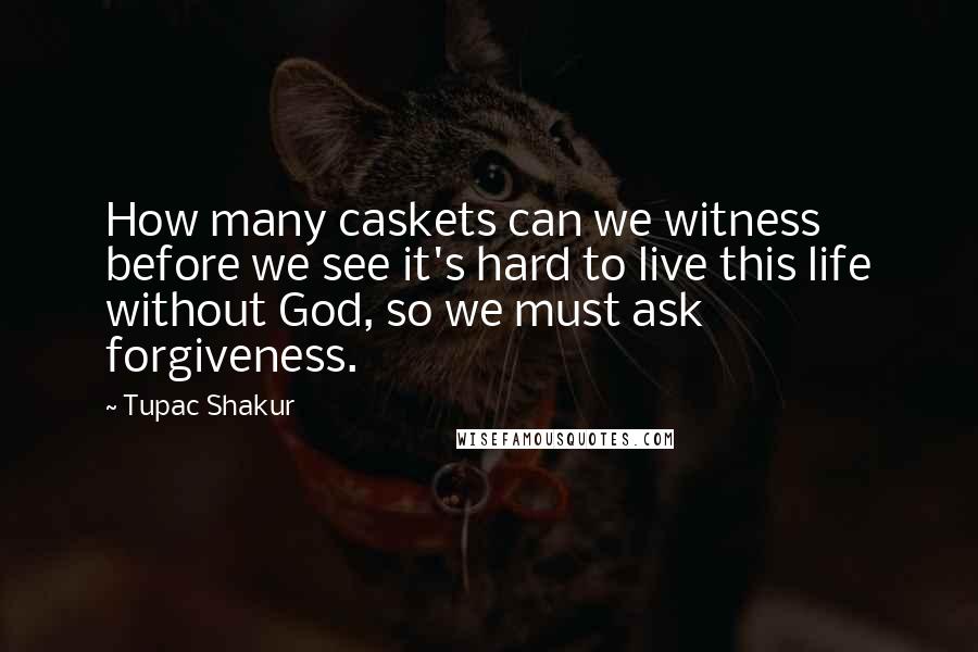 Tupac Shakur Quotes: How many caskets can we witness before we see it's hard to live this life without God, so we must ask forgiveness.
