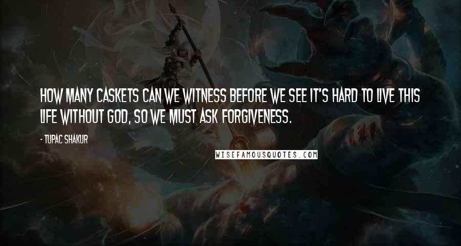 Tupac Shakur Quotes: How many caskets can we witness before we see it's hard to live this life without God, so we must ask forgiveness.