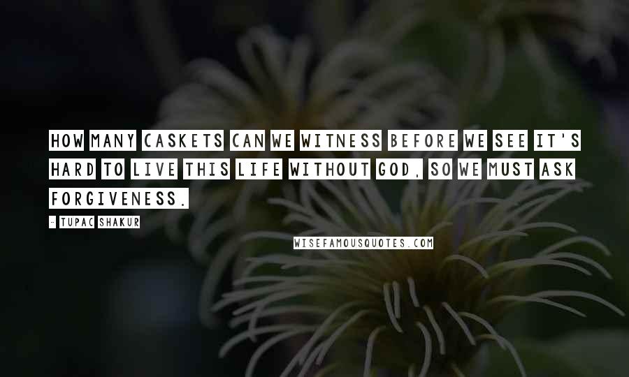 Tupac Shakur Quotes: How many caskets can we witness before we see it's hard to live this life without God, so we must ask forgiveness.