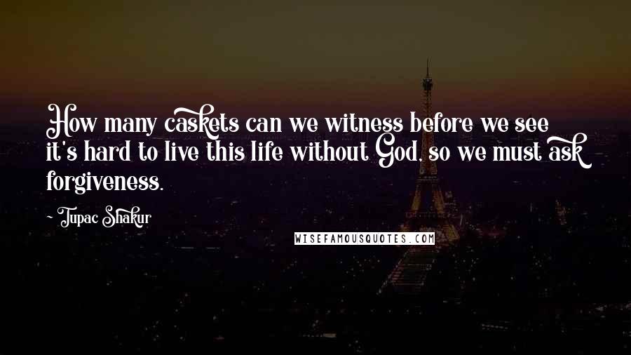 Tupac Shakur Quotes: How many caskets can we witness before we see it's hard to live this life without God, so we must ask forgiveness.