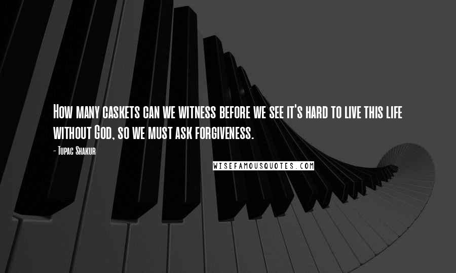 Tupac Shakur Quotes: How many caskets can we witness before we see it's hard to live this life without God, so we must ask forgiveness.