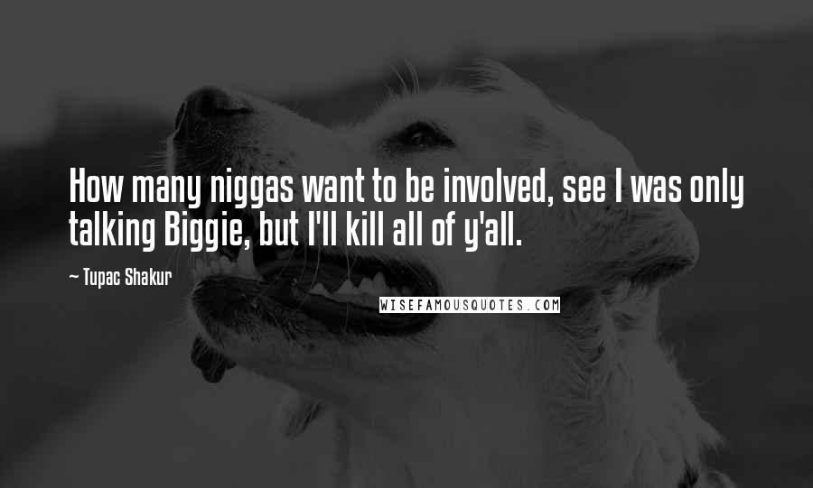 Tupac Shakur Quotes: How many niggas want to be involved, see I was only talking Biggie, but I'll kill all of y'all.