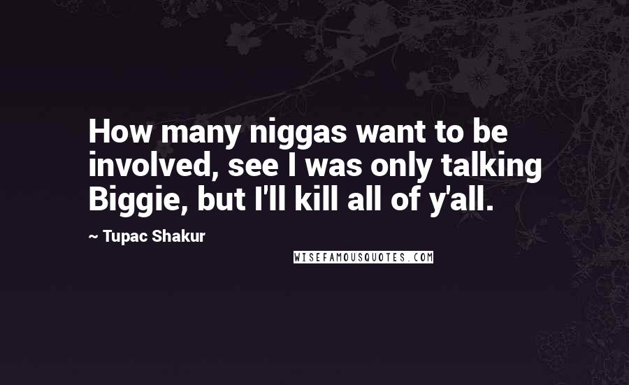 Tupac Shakur Quotes: How many niggas want to be involved, see I was only talking Biggie, but I'll kill all of y'all.