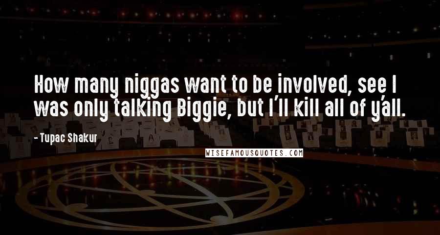 Tupac Shakur Quotes: How many niggas want to be involved, see I was only talking Biggie, but I'll kill all of y'all.