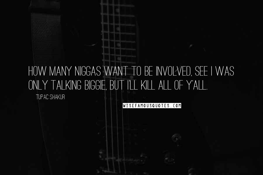 Tupac Shakur Quotes: How many niggas want to be involved, see I was only talking Biggie, but I'll kill all of y'all.