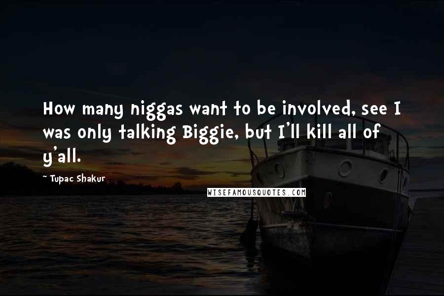 Tupac Shakur Quotes: How many niggas want to be involved, see I was only talking Biggie, but I'll kill all of y'all.