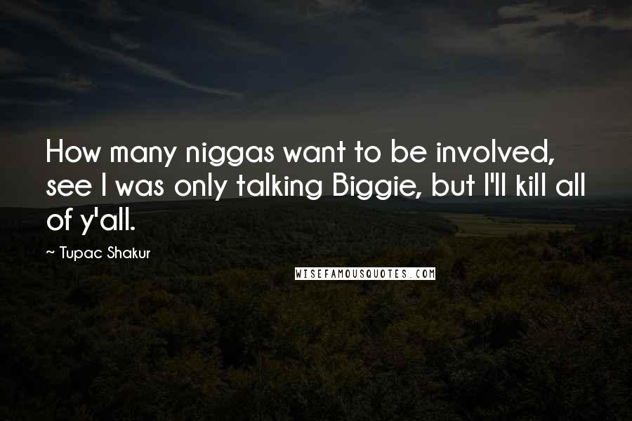 Tupac Shakur Quotes: How many niggas want to be involved, see I was only talking Biggie, but I'll kill all of y'all.