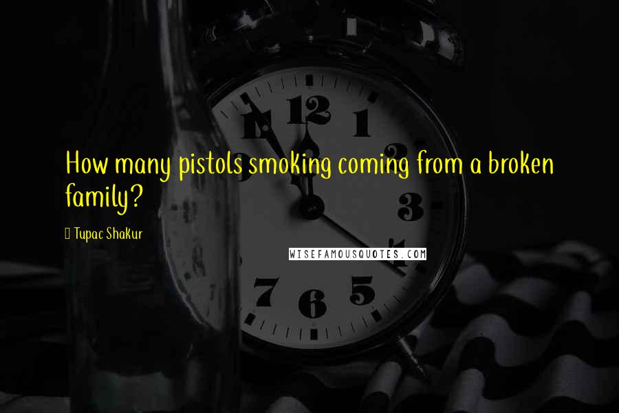 Tupac Shakur Quotes: How many pistols smoking coming from a broken family?