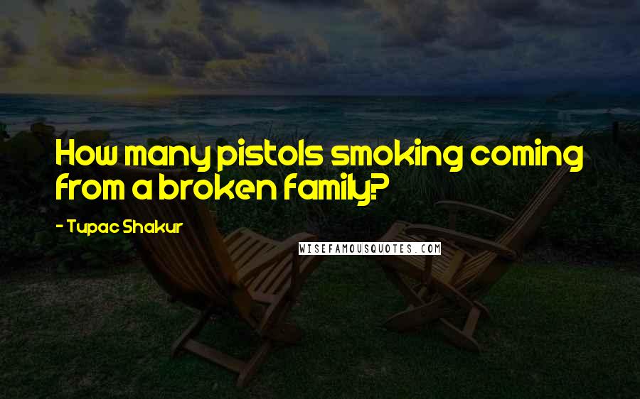 Tupac Shakur Quotes: How many pistols smoking coming from a broken family?