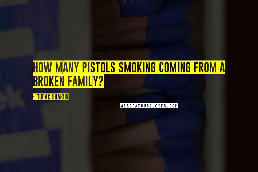 Tupac Shakur Quotes: How many pistols smoking coming from a broken family?