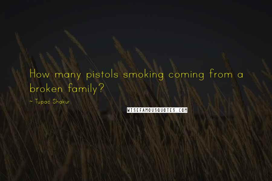 Tupac Shakur Quotes: How many pistols smoking coming from a broken family?