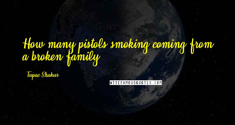 Tupac Shakur Quotes: How many pistols smoking coming from a broken family?