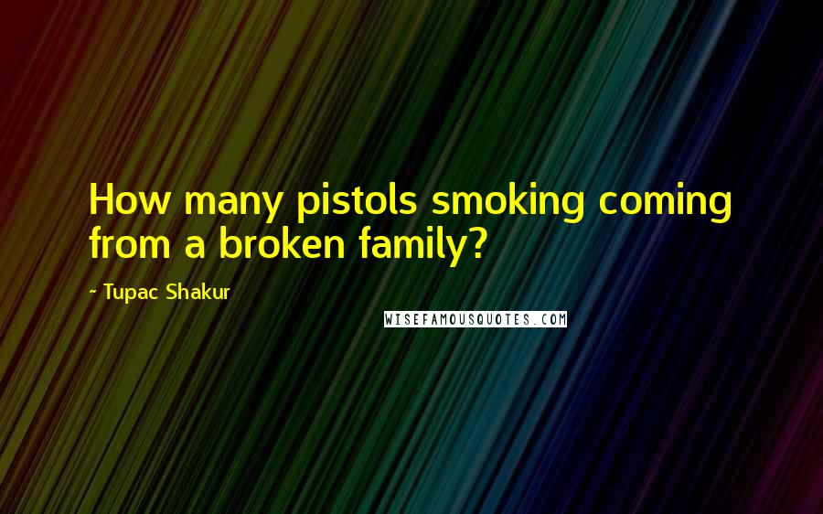 Tupac Shakur Quotes: How many pistols smoking coming from a broken family?