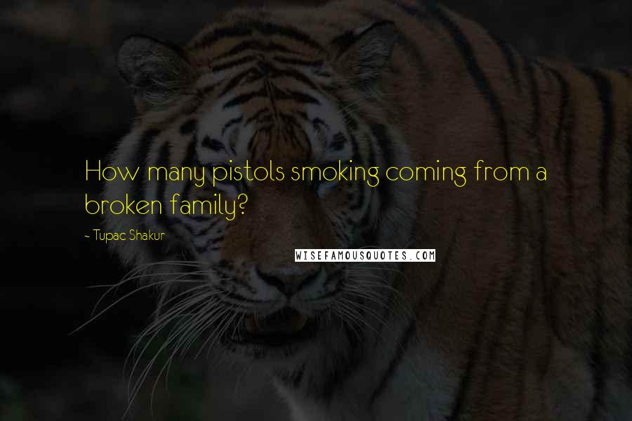 Tupac Shakur Quotes: How many pistols smoking coming from a broken family?