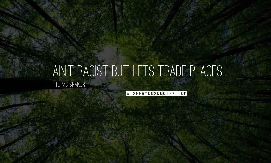 Tupac Shakur Quotes: I ain't racist but lets trade places.