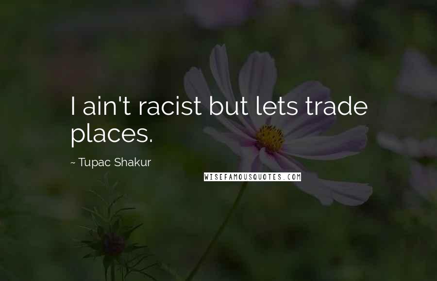 Tupac Shakur Quotes: I ain't racist but lets trade places.
