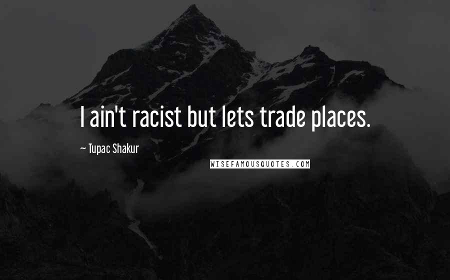 Tupac Shakur Quotes: I ain't racist but lets trade places.