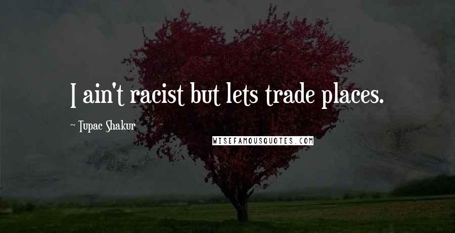 Tupac Shakur Quotes: I ain't racist but lets trade places.