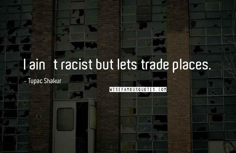 Tupac Shakur Quotes: I ain't racist but lets trade places.