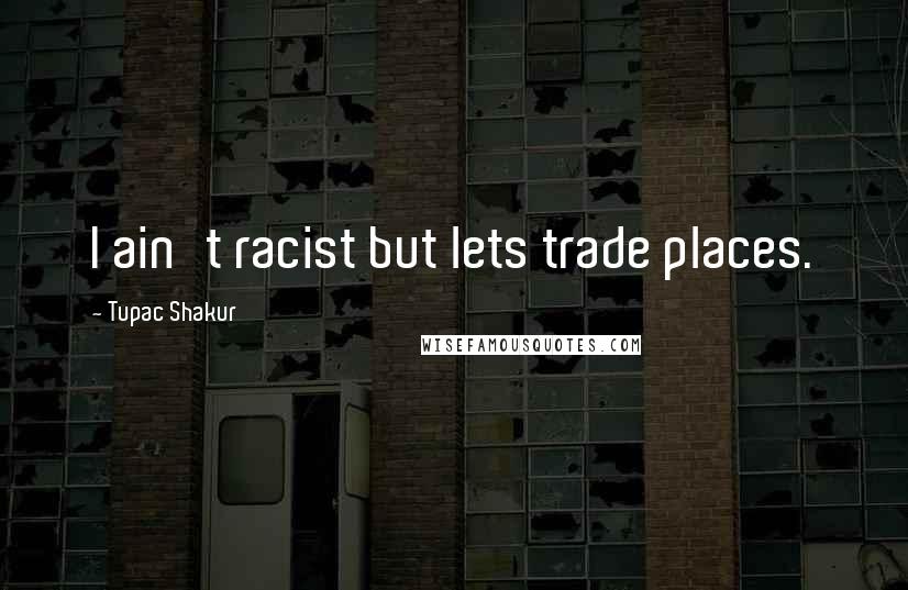Tupac Shakur Quotes: I ain't racist but lets trade places.