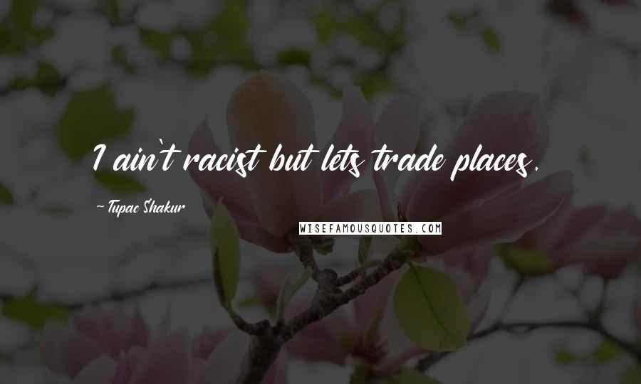 Tupac Shakur Quotes: I ain't racist but lets trade places.