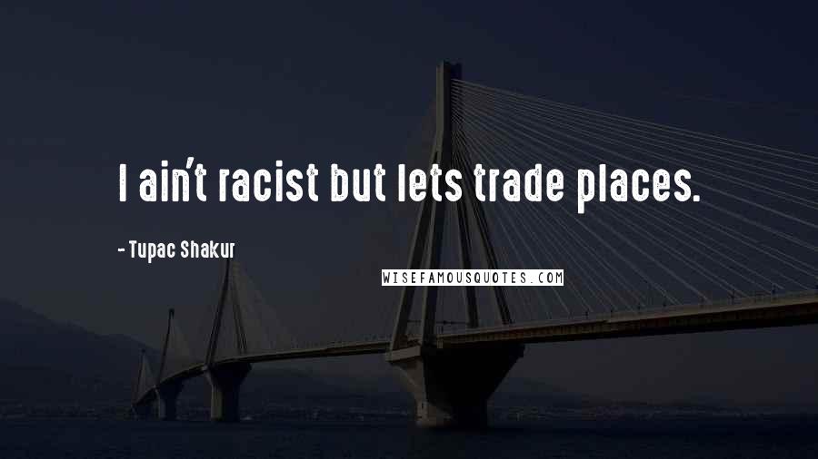 Tupac Shakur Quotes: I ain't racist but lets trade places.