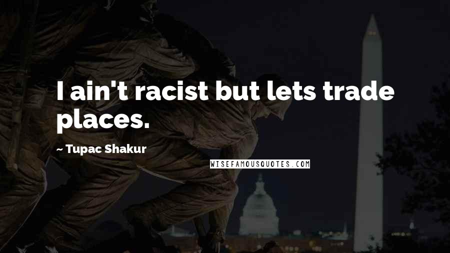 Tupac Shakur Quotes: I ain't racist but lets trade places.