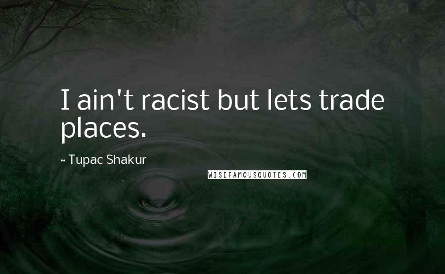 Tupac Shakur Quotes: I ain't racist but lets trade places.