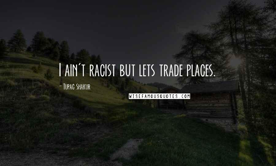 Tupac Shakur Quotes: I ain't racist but lets trade places.