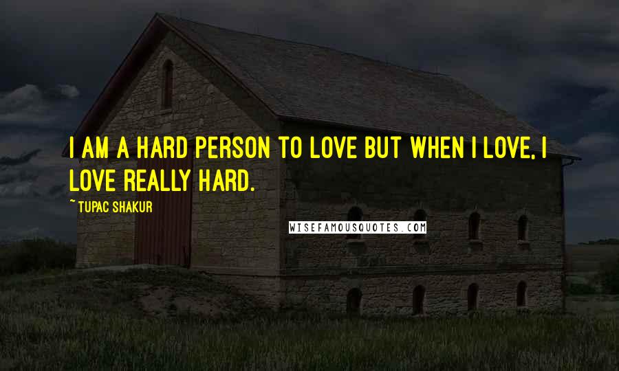 Tupac Shakur Quotes: I am a hard person to love but when I love, I love really hard.