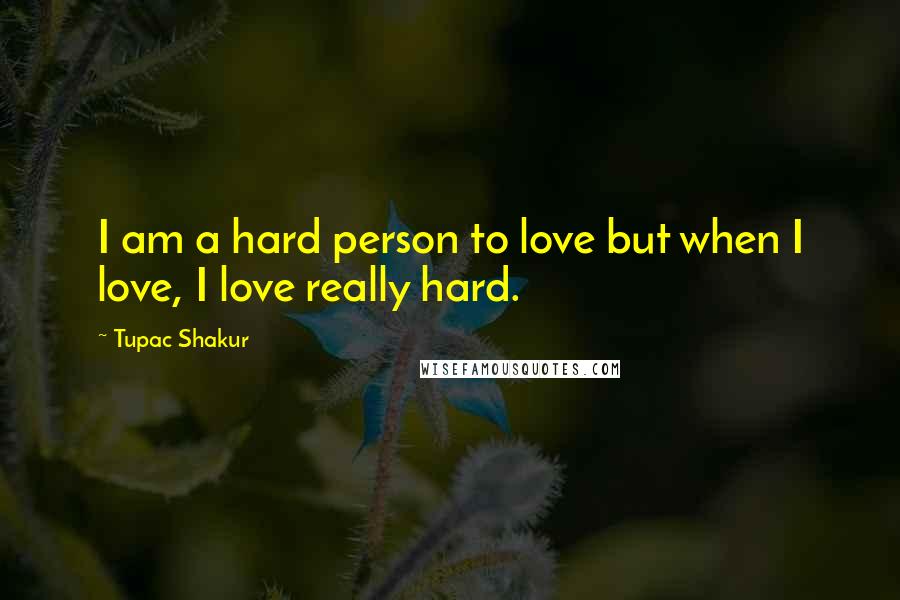 Tupac Shakur Quotes: I am a hard person to love but when I love, I love really hard.