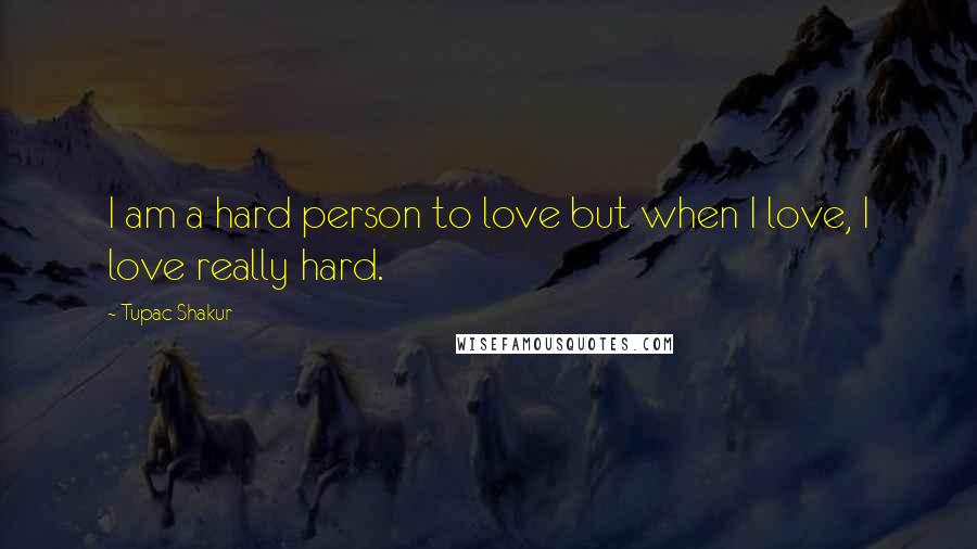 Tupac Shakur Quotes: I am a hard person to love but when I love, I love really hard.