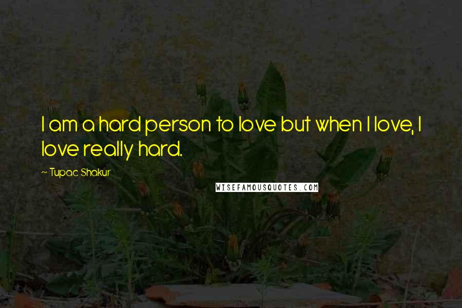Tupac Shakur Quotes: I am a hard person to love but when I love, I love really hard.