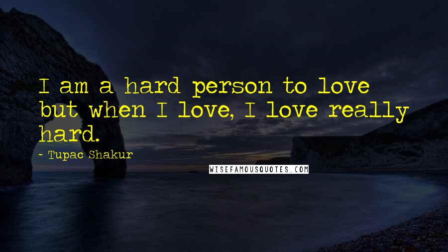 Tupac Shakur Quotes: I am a hard person to love but when I love, I love really hard.