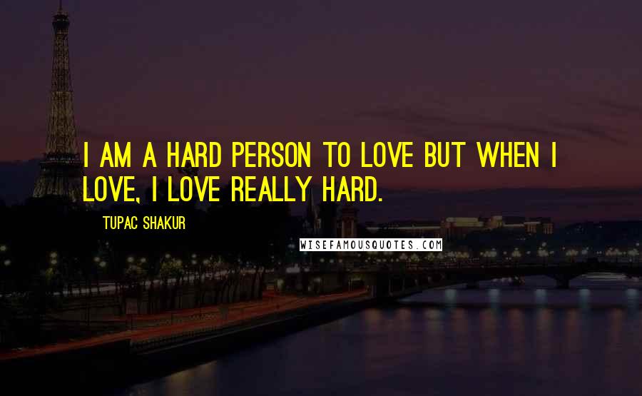 Tupac Shakur Quotes: I am a hard person to love but when I love, I love really hard.