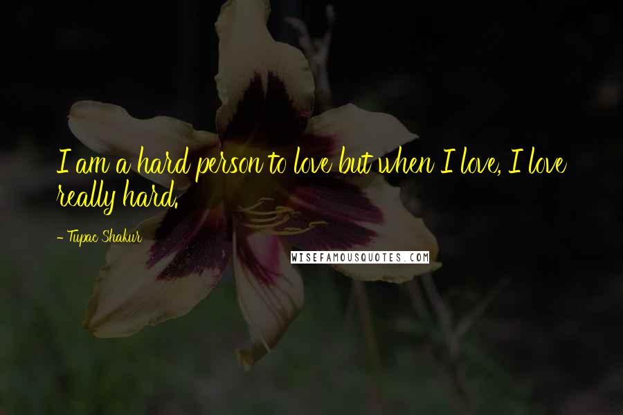 Tupac Shakur Quotes: I am a hard person to love but when I love, I love really hard.