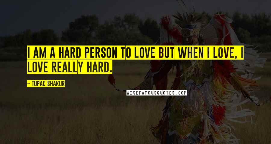 Tupac Shakur Quotes: I am a hard person to love but when I love, I love really hard.