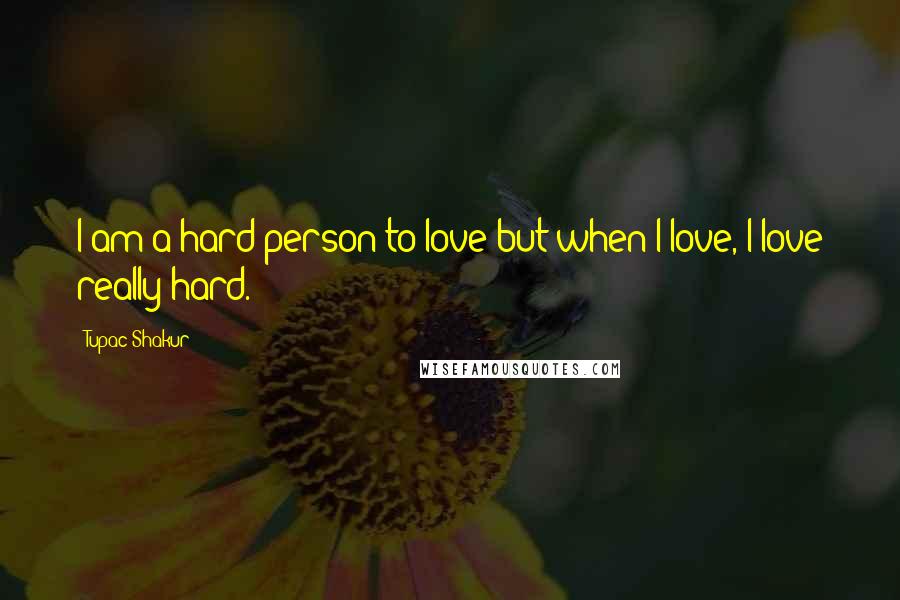 Tupac Shakur Quotes: I am a hard person to love but when I love, I love really hard.