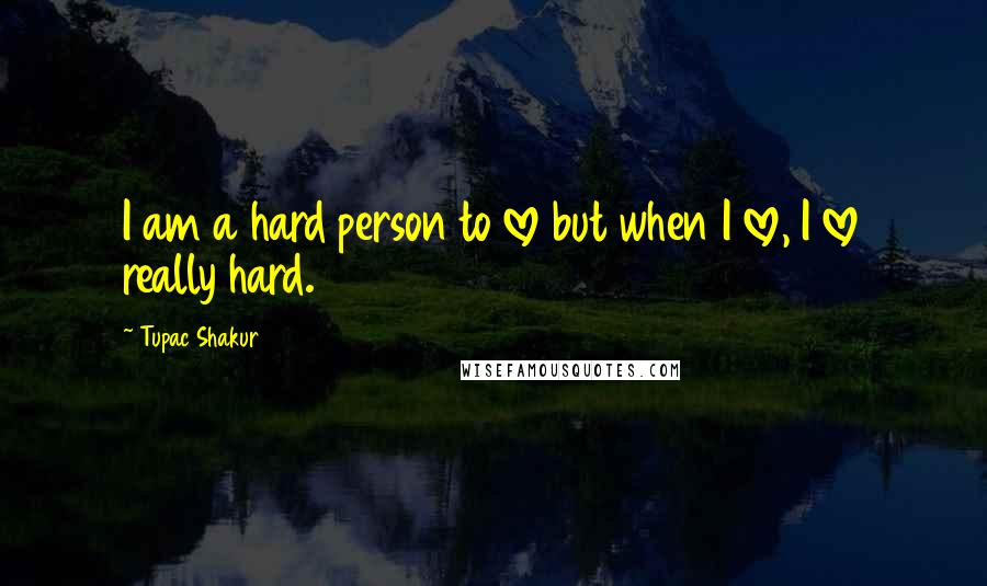 Tupac Shakur Quotes: I am a hard person to love but when I love, I love really hard.