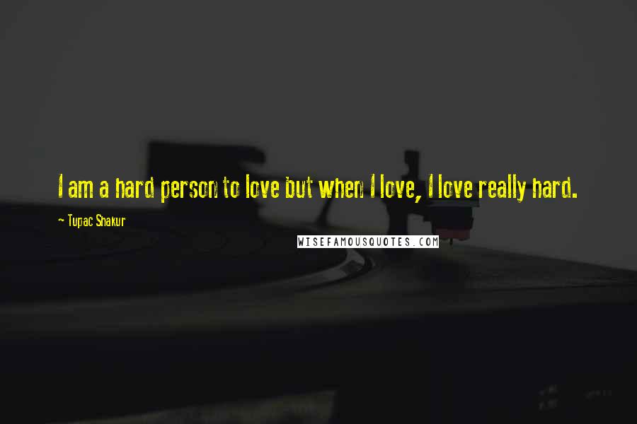 Tupac Shakur Quotes: I am a hard person to love but when I love, I love really hard.