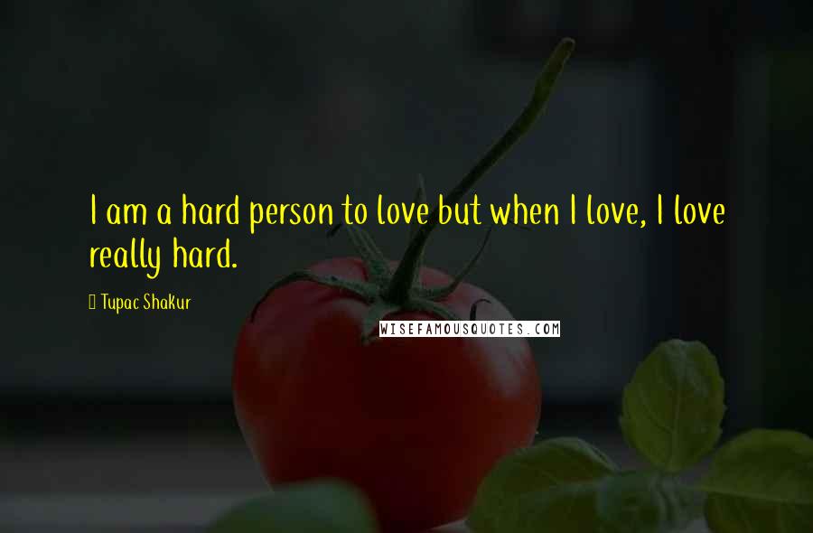 Tupac Shakur Quotes: I am a hard person to love but when I love, I love really hard.