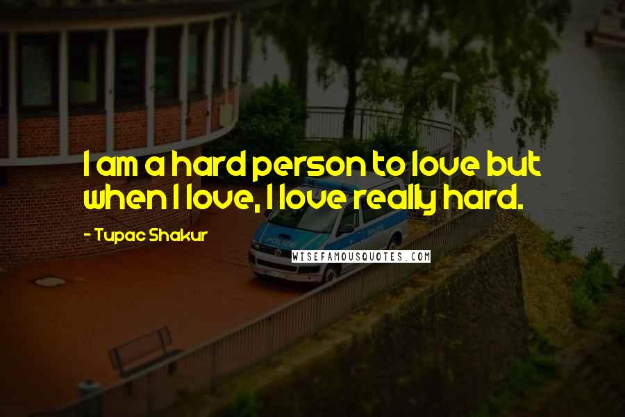 Tupac Shakur Quotes: I am a hard person to love but when I love, I love really hard.