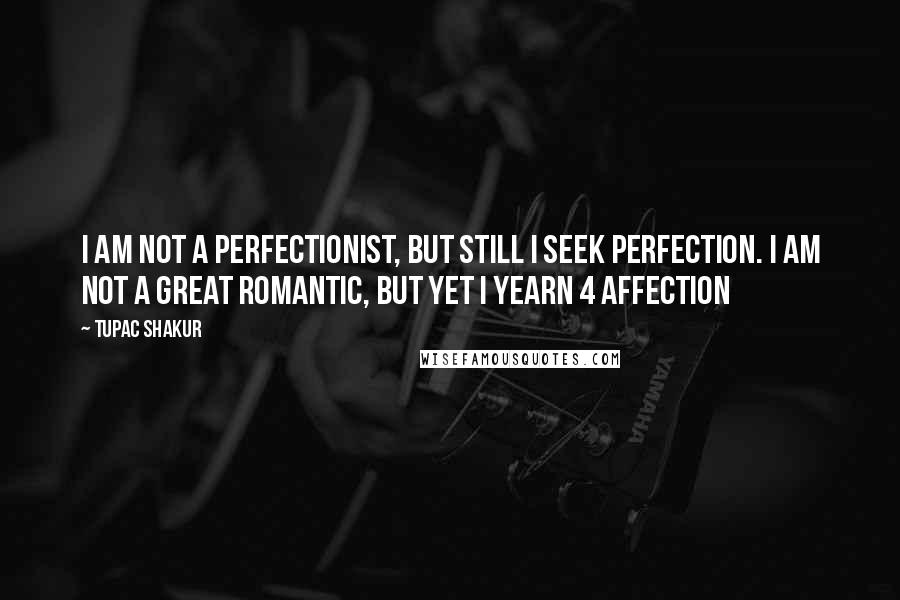 Tupac Shakur Quotes: I am not a perfectionist, but still I seek perfection. I am not a great romantic, but yet I yearn 4 affection