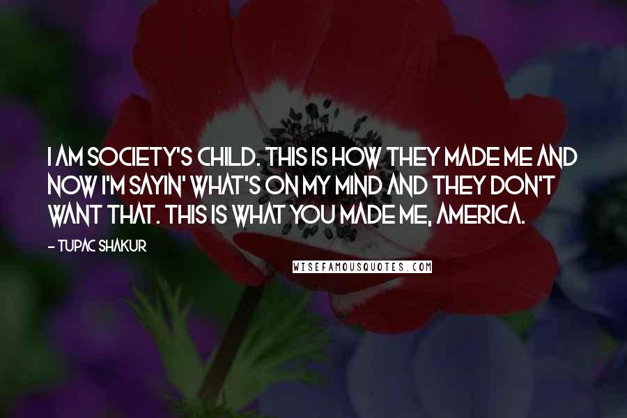 Tupac Shakur Quotes: I am society's child. This is how they made me and now I'm sayin' what's on my mind and they don't want that. This is what you made me, America.