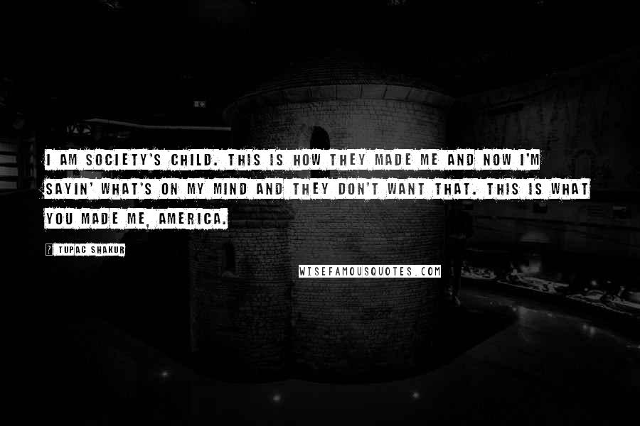 Tupac Shakur Quotes: I am society's child. This is how they made me and now I'm sayin' what's on my mind and they don't want that. This is what you made me, America.