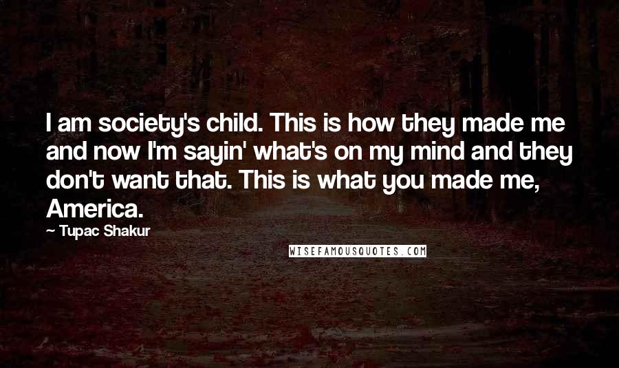 Tupac Shakur Quotes: I am society's child. This is how they made me and now I'm sayin' what's on my mind and they don't want that. This is what you made me, America.