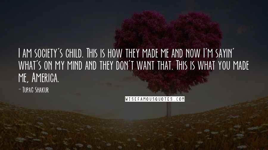 Tupac Shakur Quotes: I am society's child. This is how they made me and now I'm sayin' what's on my mind and they don't want that. This is what you made me, America.