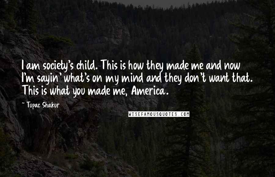 Tupac Shakur Quotes: I am society's child. This is how they made me and now I'm sayin' what's on my mind and they don't want that. This is what you made me, America.