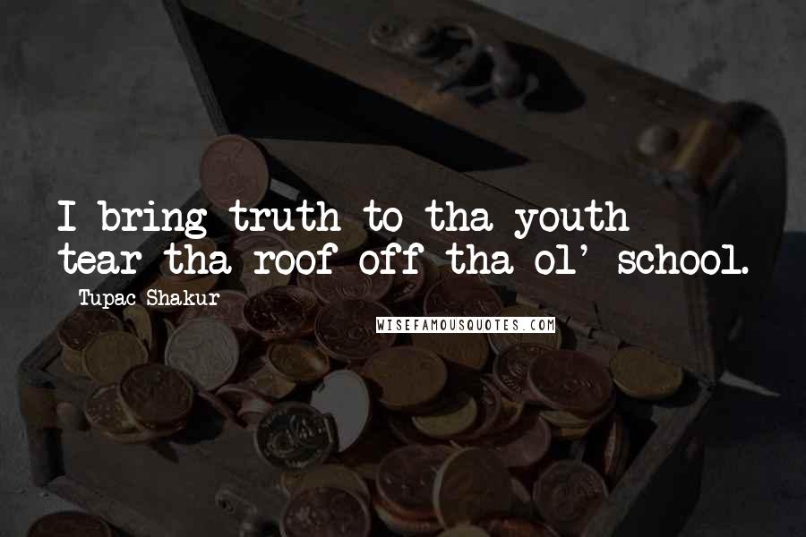 Tupac Shakur Quotes: I bring truth to tha youth tear tha roof off tha ol' school.